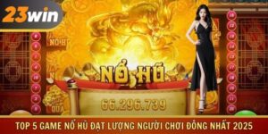 Top 5 Game Nổ Hũ Đạt Lượng Người Chơi Đông Nhất 2025